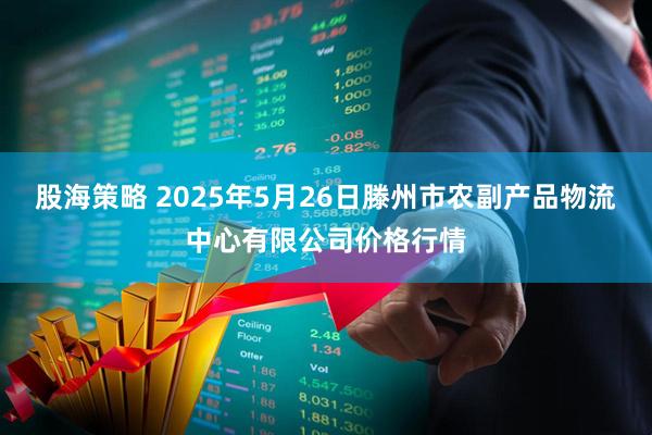 股海策略 2025年5月26日滕州市农副产品物流中心有限公司价格行情