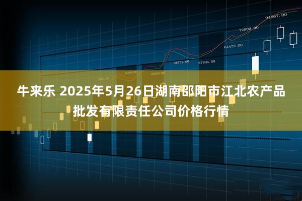 牛来乐 2025年5月26日湖南邵阳市江北农产品批发有限责任公司价格行情