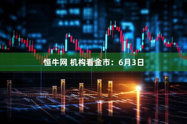 恒牛网 机构看金市：6月3日