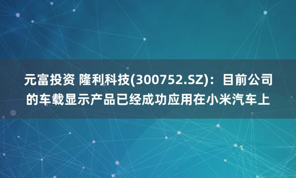 元富投资 隆利科技(300752.SZ)：目前公司的车载显示产品已经成功应用在小米汽车上
