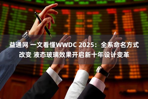 益通网 一文看懂WWDC 2025：全系命名方式改变 液态玻璃效果开启新十年设计变革