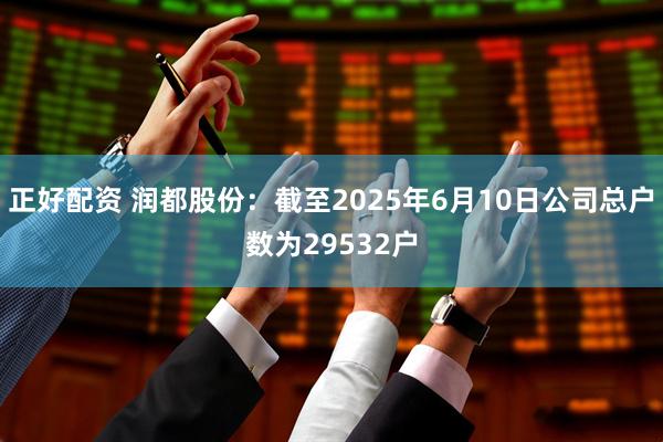 正好配资 润都股份：截至2025年6月10日公司总户数为29532户