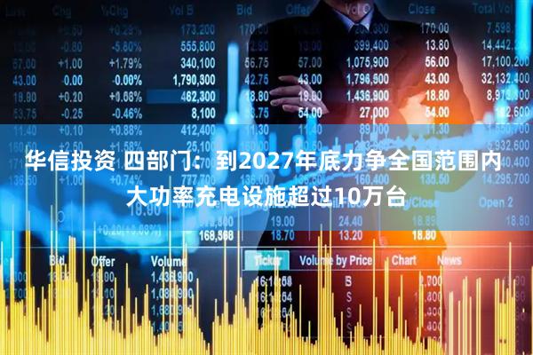 华信投资 四部门：到2027年底力争全国范围内 大功率充电设施超过10万台