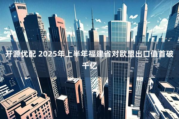 开源优配 2025年上半年福建省对欧盟出口值首破千亿