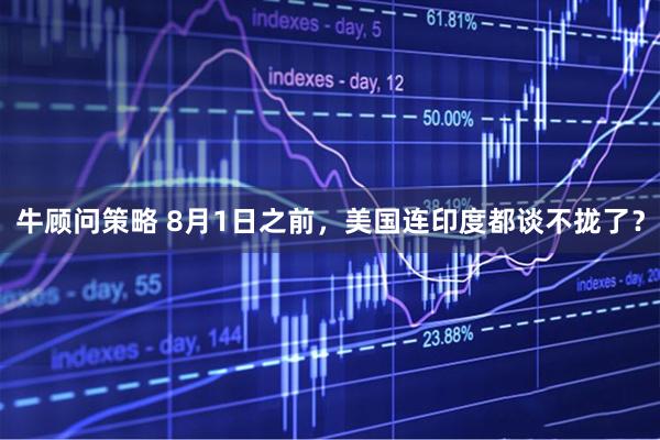 牛顾问策略 8月1日之前，美国连印度都谈不拢了？