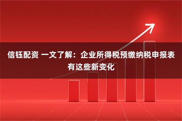 信钰配资 一文了解：企业所得税预缴纳税申报表有这些新变化