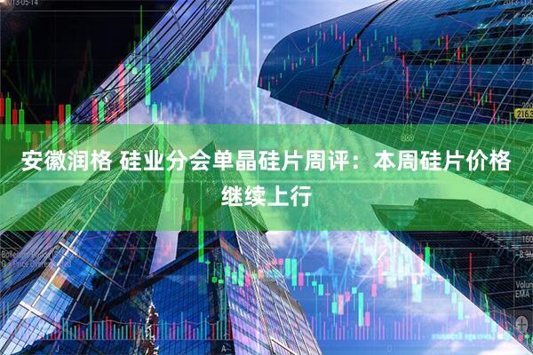 安徽润格 硅业分会单晶硅片周评：本周硅片价格继续上行