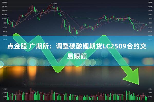 点金股 广期所：调整碳酸锂期货LC2509合约交易限额
