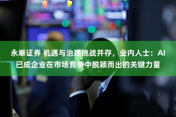 永崋证券 机遇与治理挑战并存，业内人士：AI已成企业在市场竞争中脱颖而出的关键力量