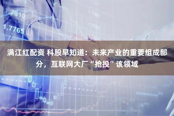 满江红配资 科股早知道：未来产业的重要组成部分，互联网大厂“抢投”该领域