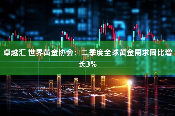 卓越汇 世界黄金协会：二季度全球黄金需求同比增长3%