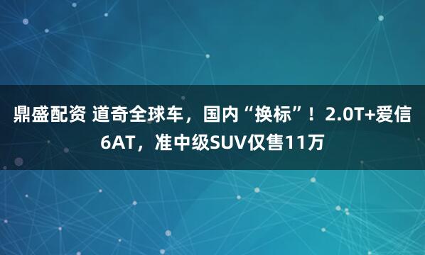 鼎盛配资 道奇全球车，国内“换标”！2.0T+爱信6AT，准中级SUV仅售11万