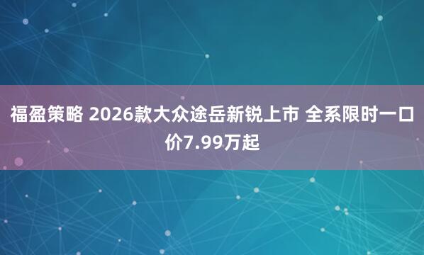 福盈策略 2026款大众途岳新锐上市 全系限时一口价7.99万起