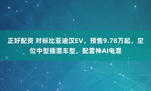 正好配资 对标比亚迪汉EV，预售9.78万起，定位中型插混车型，配雷神AI电混
