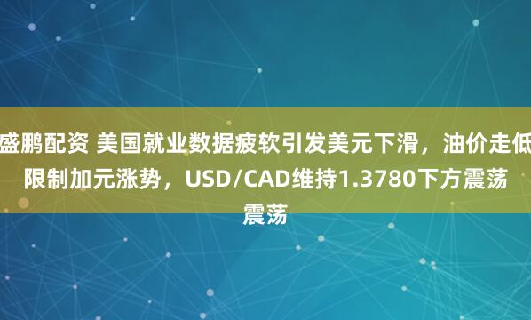盛鹏配资 美国就业数据疲软引发美元下滑，油价走低限制加元涨势，USD/CAD维持1.3780下方震荡