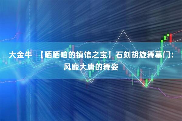 大金牛  【晒晒咱的镇馆之宝】石刻胡旋舞墓门：风靡大唐的舞姿