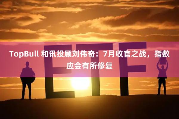TopBull 和讯投顾刘伟奇：7月收官之战，指数应会有所修复