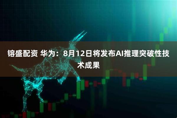 镕盛配资 华为：8月12日将发布AI推理突破性技术成果