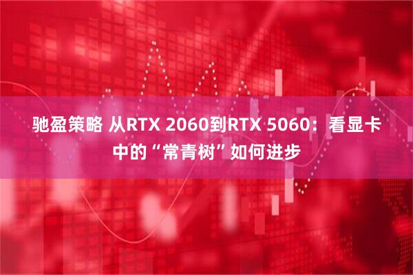 驰盈策略 从RTX 2060到RTX 5060：看显卡中的“常青树”如何进步
