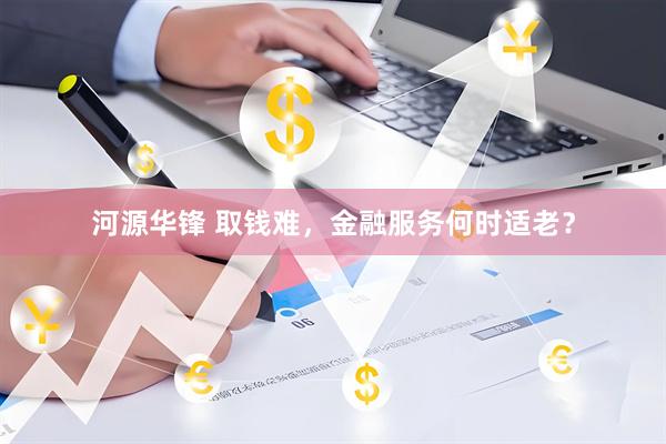 河源华锋 取钱难，金融服务何时适老？