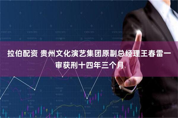拉伯配资 贵州文化演艺集团原副总经理王春雷一审获刑十四年三个月