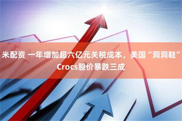 米配资 一年增加超六亿元关税成本，美国“洞洞鞋”Crocs股价暴跌三成