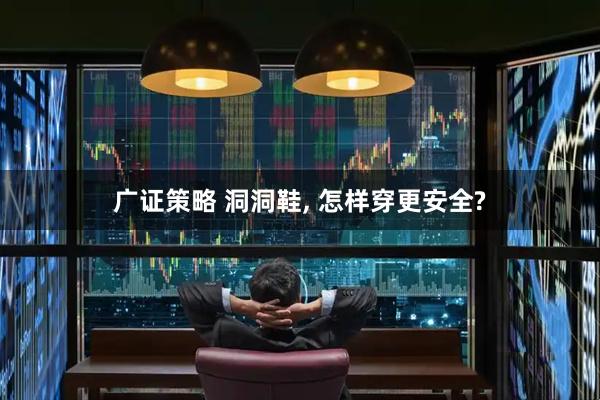 广证策略 洞洞鞋, 怎样穿更安全?