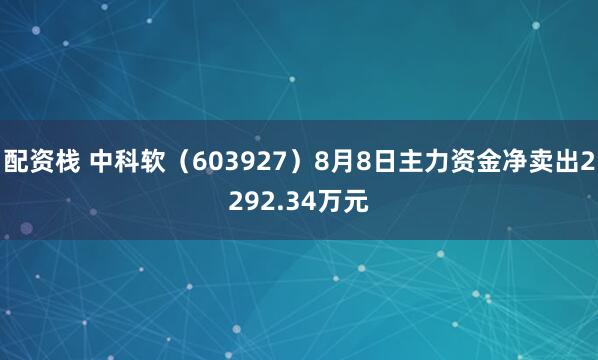 配资栈 中科软（603927）8月8日主力资金净卖出2292.34万元