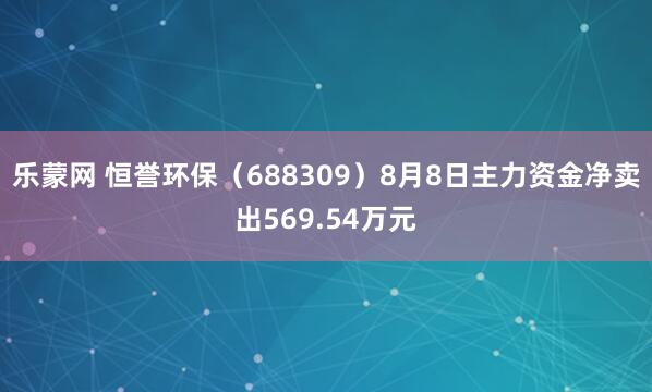 乐蒙网 恒誉环保(688309)8月8日主力资金净卖出569.54万元