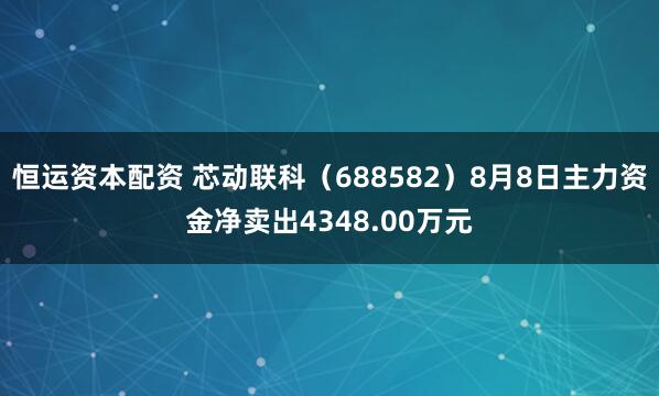 恒运资本配资 芯动联科(688582)8月8日主力资金净卖出4348.00万元
