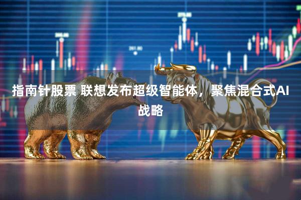 指南针股票 联想发布超级智能体，聚焦混合式AI战略