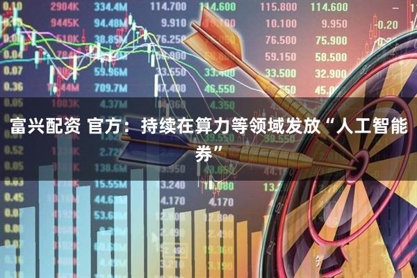 富兴配资 官方:持续在算力等领域发放“人工智能券”
