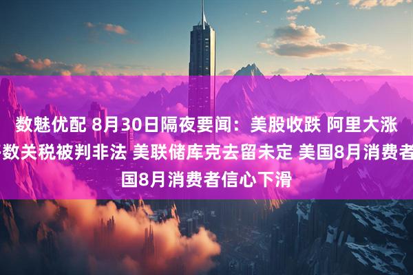 数魅优配 8月30日隔夜要闻:美股收跌 阿里大涨 特朗普多数关税被判非法 美联储库克去留未定 美国8月消费者信心下滑