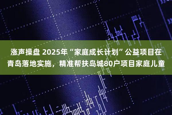 涨声操盘 2025年“家庭成长计划”公益项目在青岛落地实施,精准帮扶岛城80户项目家庭儿童