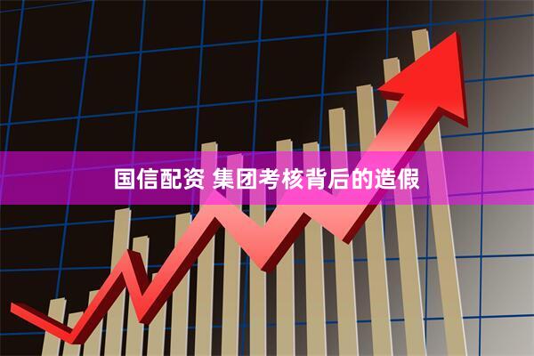 国信配资 集团考核背后的造假