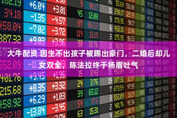大牛配资 因生不出孩子被踢出豪门，二婚后却儿女双全，陈法拉终于扬眉吐气