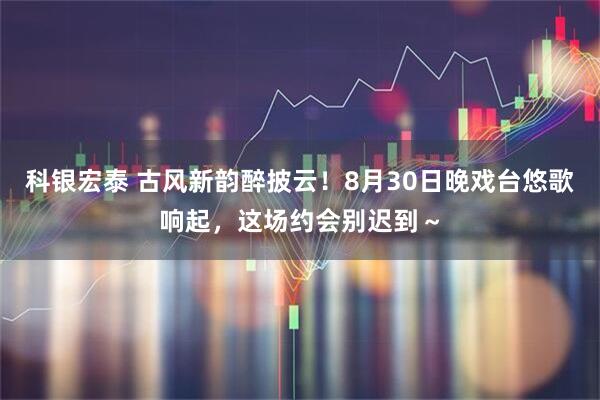 科银宏泰 古风新韵醉披云!8月30日晚戏台悠歌响起,这场约会别迟到~
