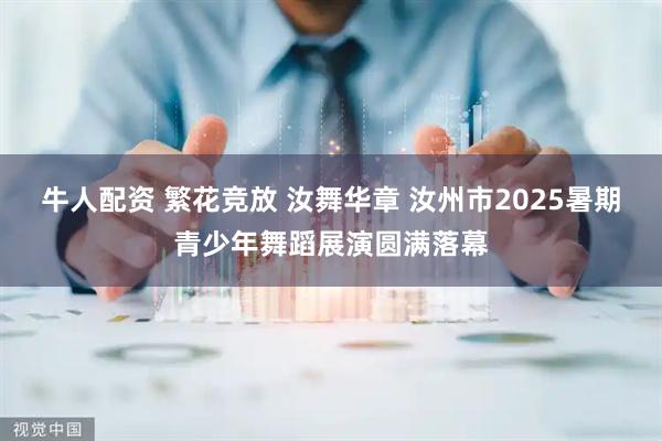 牛人配资 繁花竞放 汝舞华章 汝州市2025暑期青少年舞蹈展演圆满落幕
