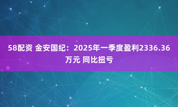 58配资 金安国纪:2025年一季度盈利2336.36万元 同比扭亏