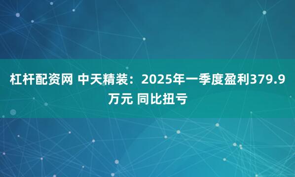 杠杆配资网 中天精装:2025年一季度盈利379.9万元 同比扭亏
