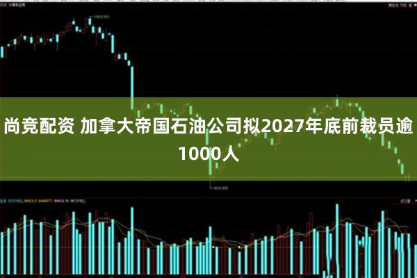 尚竞配资 加拿大帝国石油公司拟2027年底前裁员逾1000人