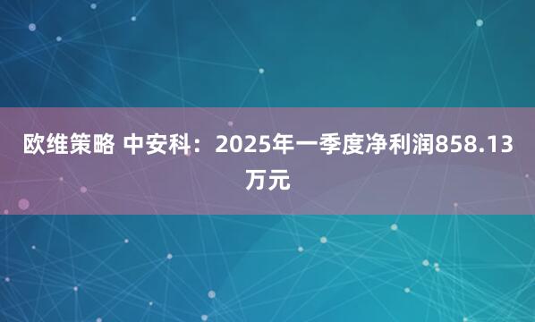 欧维策略 中安科:2025年一季度净利润858.13万元