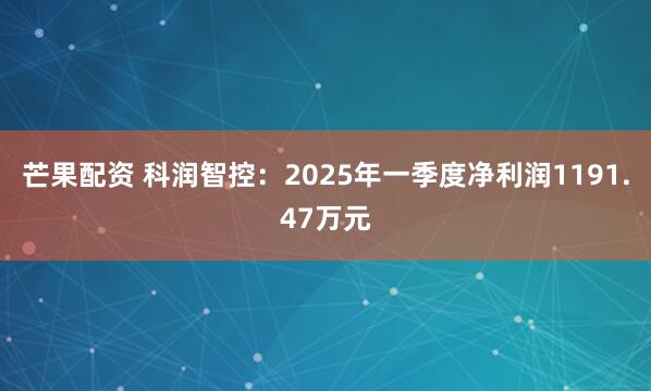 芒果配资 科润智控:2025年一季度净利润1191.47万元