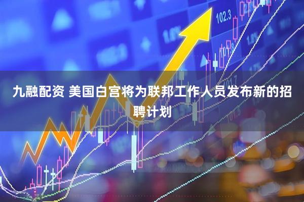 九融配资 美国白宫将为联邦工作人员发布新的招聘计划