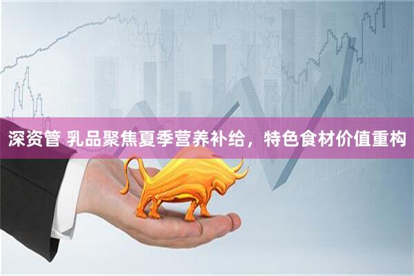 深资管 乳品聚焦夏季营养补给,特色食材价值重构