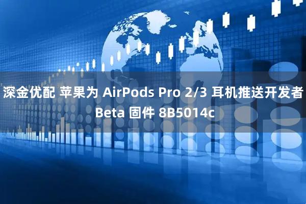 深金优配 苹果为 AirPods Pro 2/3 耳机推送开发者 Beta 固件 8B5014c