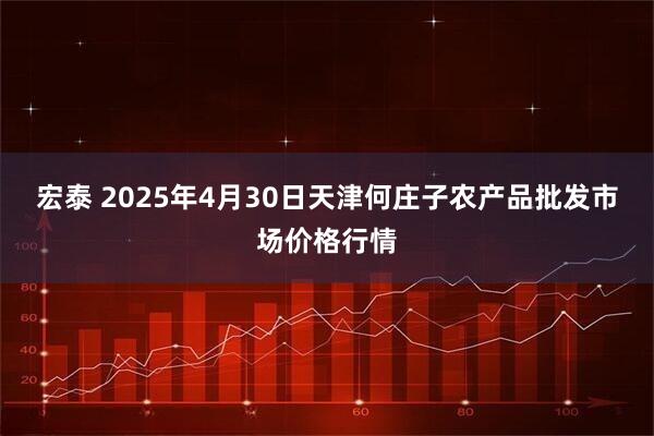 宏泰 2025年4月30日天津何庄子农产品批发市场价格行情
