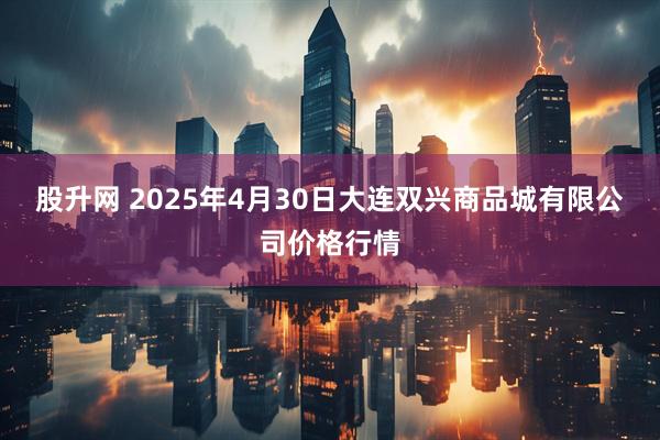 股升网 2025年4月30日大连双兴商品城有限公司价格行情