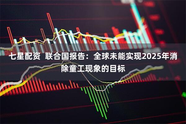 七星配资  联合国报告：全球未能实现2025年消除童工现象的目标